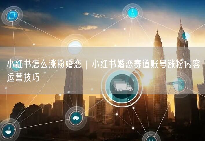 小红书怎么涨粉婚恋｜小红书婚恋赛道账号涨粉内容运营技巧