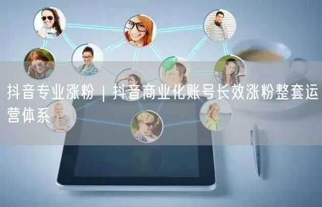 抖音专业涨粉｜抖音商业化账号长效涨粉整套运营体系