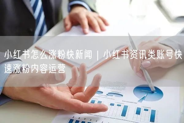 小红书怎么涨粉快新闻｜小红书资讯类账号快速涨粉内容运营