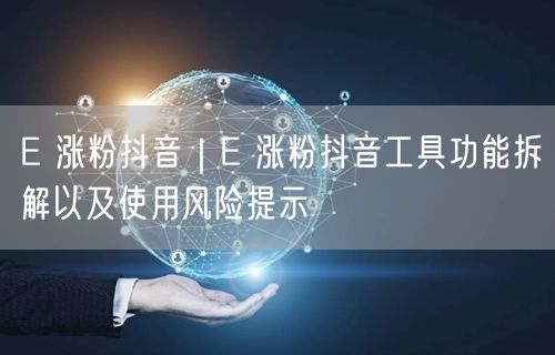 E 涨粉抖音｜E 涨粉抖音工具功能拆解以及使用风险提示
