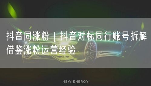 抖音同涨粉｜抖音对标同行账号拆解借鉴涨粉运营经验