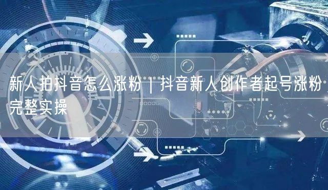 新人拍抖音怎么涨粉｜抖音新人创作者起号涨粉完整实操