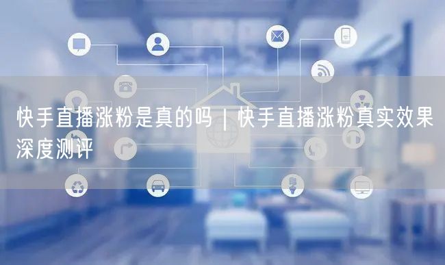 快手直播涨粉是真的吗｜快手直播涨粉真实效果深度测评