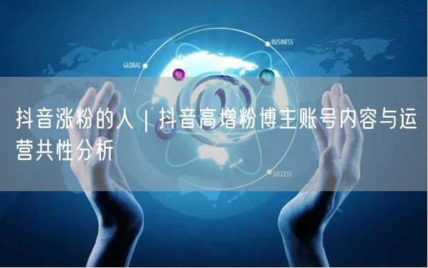 抖音涨粉的人｜抖音高增粉博主账号内容与运营共性分析