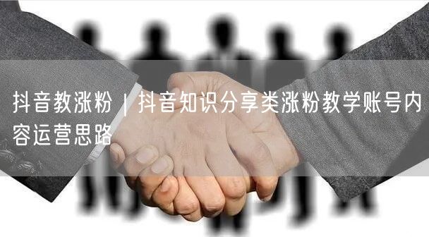 抖音教涨粉｜抖音知识分享类涨粉教学账号内容运营思路