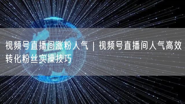 视频号直播间涨粉人气｜视频号直播间人气高效转化粉丝实操技巧
